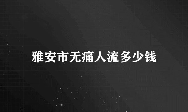 雅安市无痛人流多少钱
