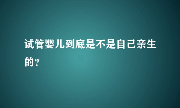 试管婴儿到底是不是自己亲生的?