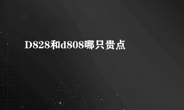 D828和d808哪只贵点