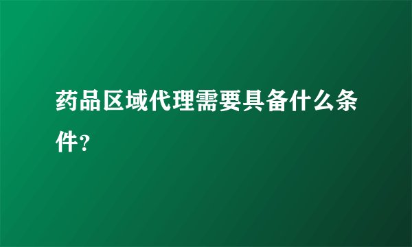 药品区域代理需要具备什么条件?