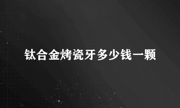 钛合金烤瓷牙多少钱一颗