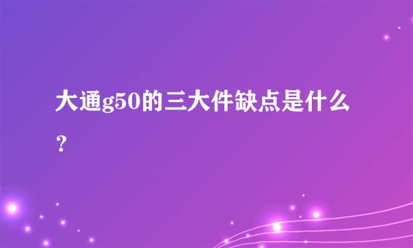 大通g50的三大件缺点是什么?