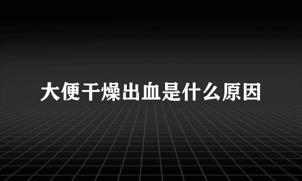 大便干燥出血是什么原因