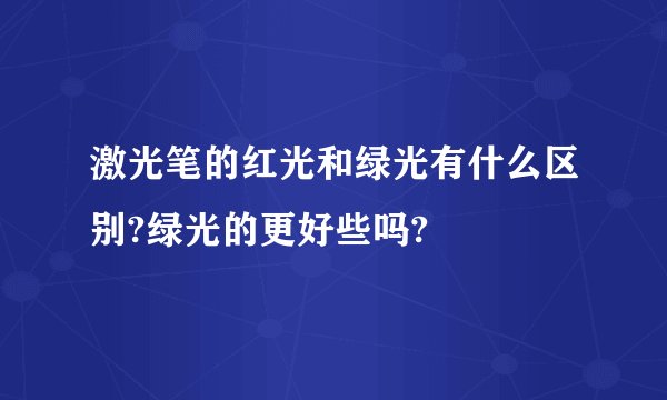 激光笔的红光和绿光有什么区别?绿光的更好些吗?