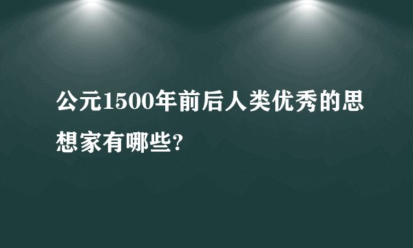公元1500年前后人类优秀的思想家有哪些?