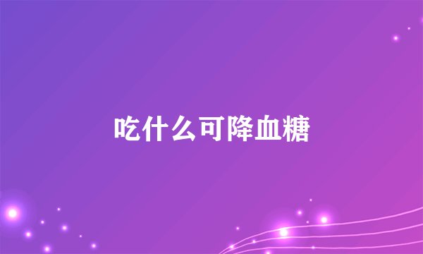 吃什么可降血糖