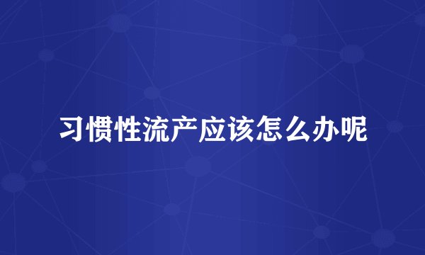 习惯性流产应该怎么办呢