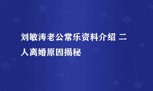 刘敏涛老公常乐资料介绍 二人离婚原因揭秘