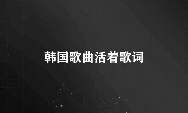 韩国歌曲活着歌词