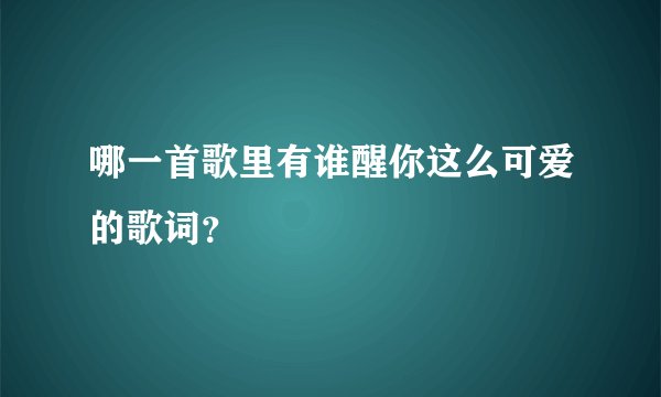 哪一首歌里有谁醒你这么可爱的歌词?