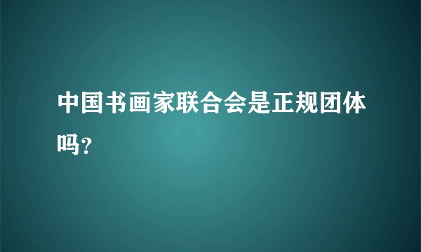 中国书画家联合会是正规团体吗？