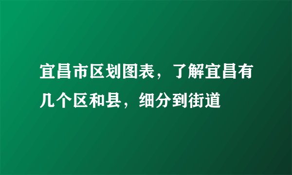 宜昌市区划图表，了解宜昌有几个区和县，细分到街道