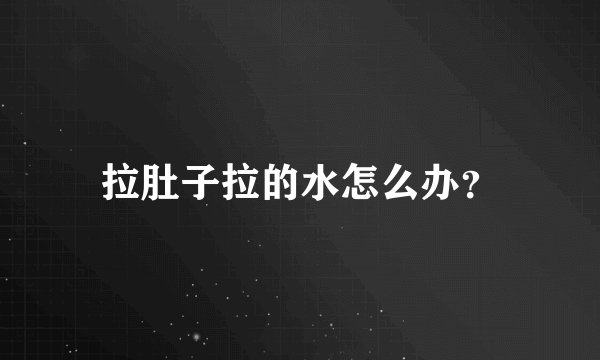 拉肚子拉的水怎么办？