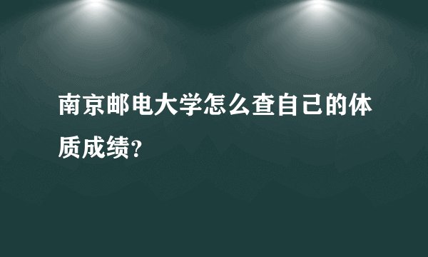 南京邮电大学怎么查自己的体质成绩?