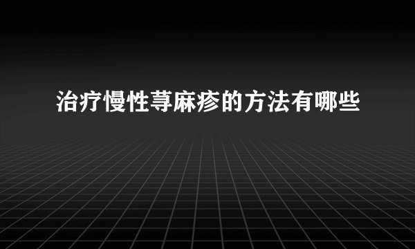 治疗慢性荨麻疹的方法有哪些