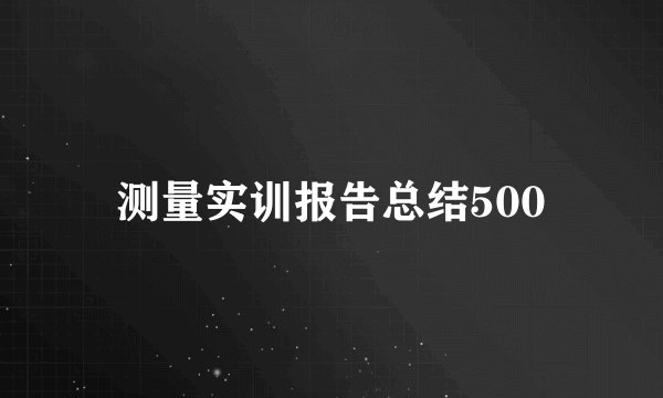 测量实训报告总结500