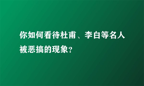 你如何看待杜甫、李白等名人被恶搞的现象？