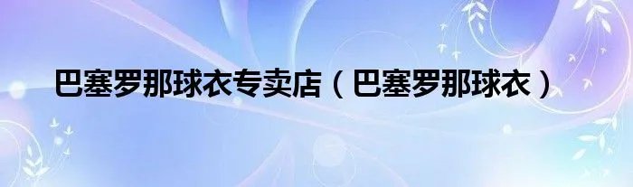 巴塞罗那球衣专卖店（巴塞罗那球衣）