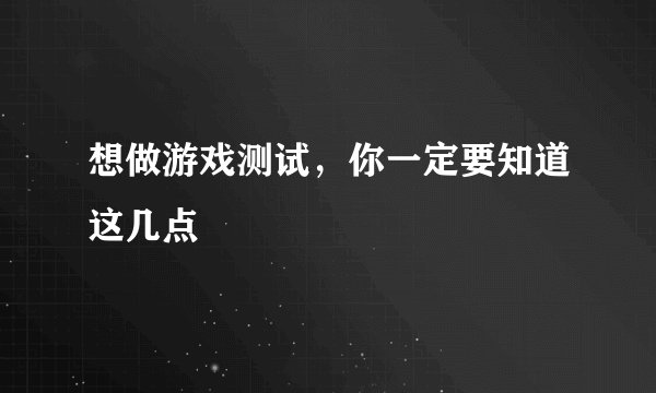 想做游戏测试,你一定要知道这几点