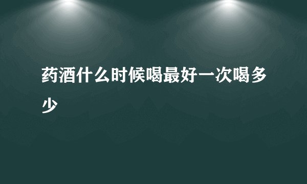 药酒什么时候喝最好一次喝多少