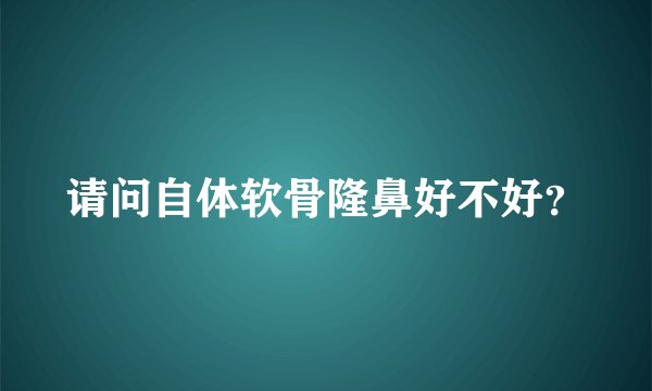 请问自体软骨隆鼻好不好？