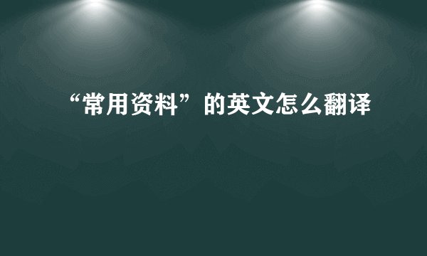 “常用资料”的英文怎么翻译