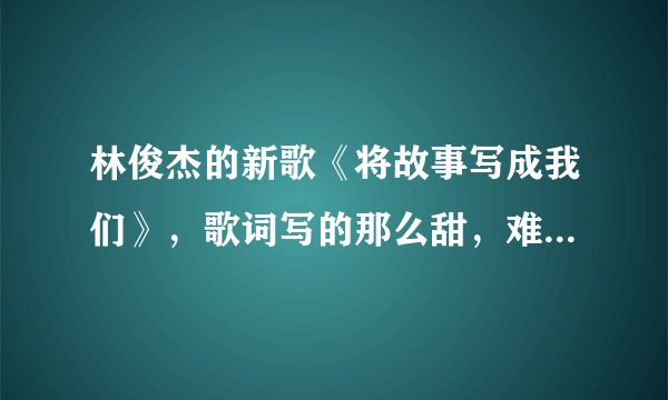 林俊杰的新歌《将故事写成我们》，歌词写的那么甜，难道林俊杰是偷偷恋爱了吗？