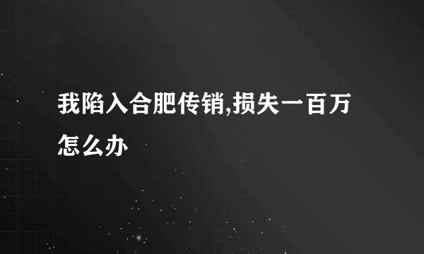 我陷入合肥传销,损失一百万怎么办