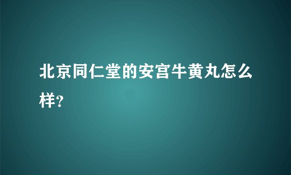 北京同仁堂的安宫牛黄丸怎么样？