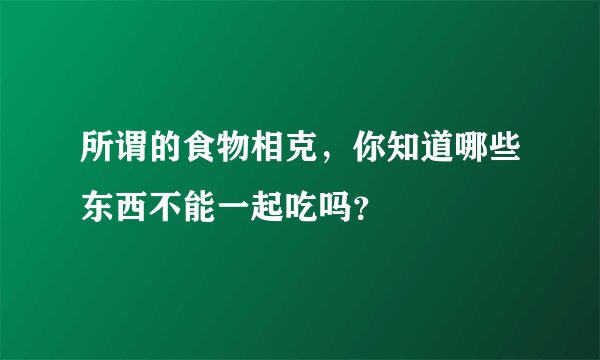 所谓的食物相克，你知道哪些东西不能一起吃吗？