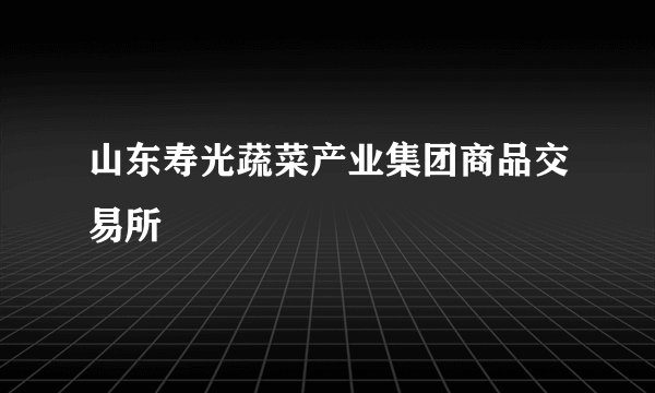 山东寿光蔬菜产业集团商品交易所