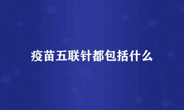 疫苗五联针都包括什么