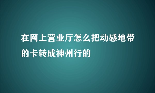 在网上营业厅怎么把动感地带的卡转成神州行的