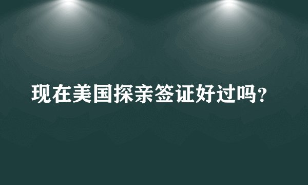 现在美国探亲签证好过吗？