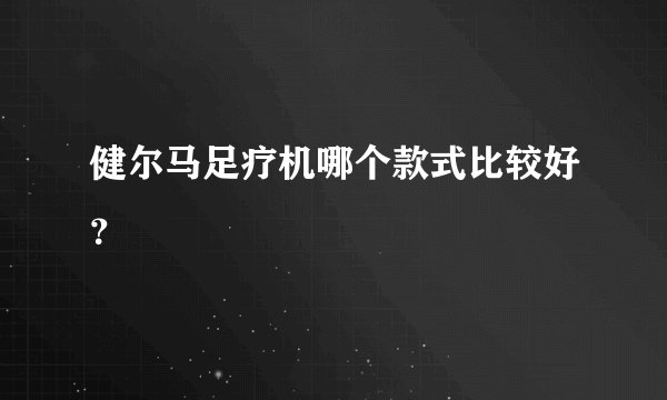 健尔马足疗机哪个款式比较好?