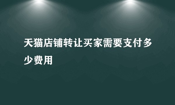 天猫店铺转让买家需要支付多少费用