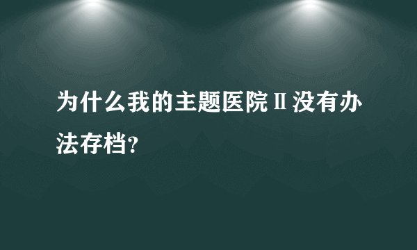 为什么我的主题医院Ⅱ没有办法存档？