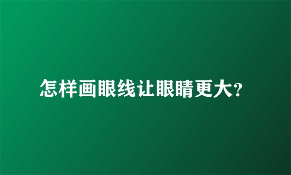 怎样画眼线让眼睛更大？