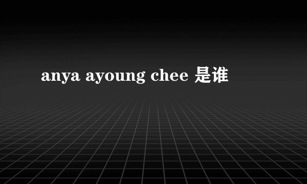 anya ayoung chee 是谁