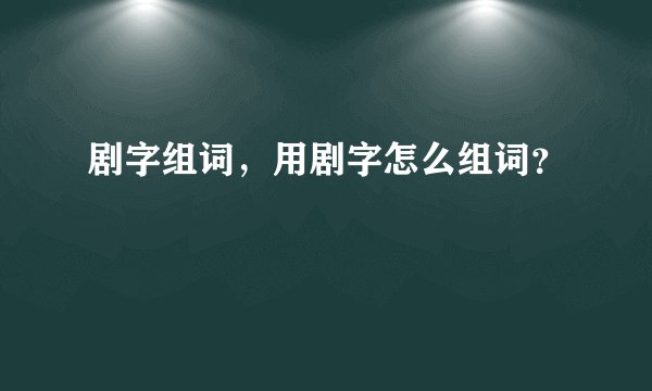 剧字组词，用剧字怎么组词？