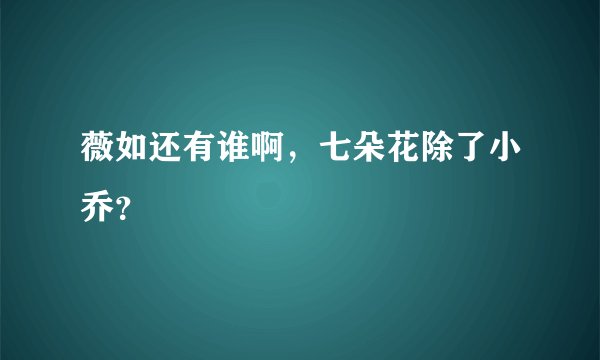 薇如还有谁啊,七朵花除了小乔?