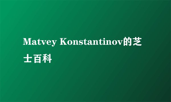 Matvey Konstantinov的芝士百科