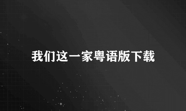 我们这一家粤语版下载