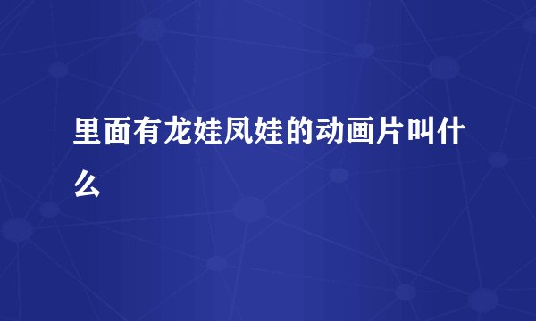 里面有龙娃凤娃的动画片叫什么