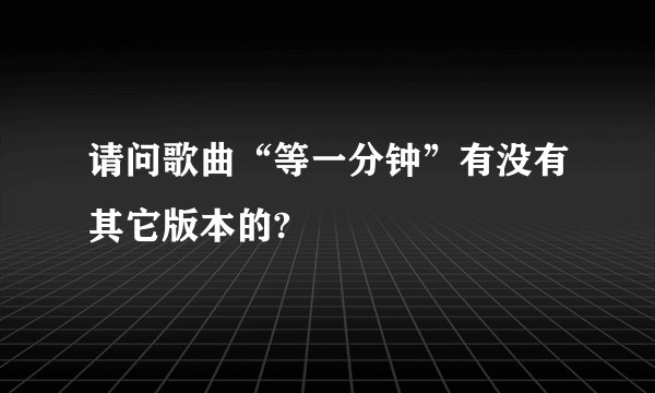 请问歌曲“等一分钟”有没有其它版本的?