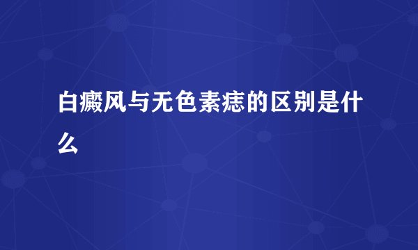 白癜风与无色素痣的区别是什么