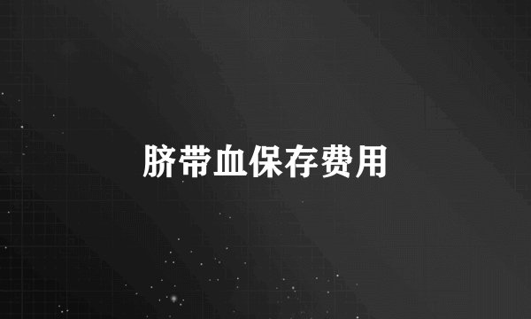 脐带血保存费用