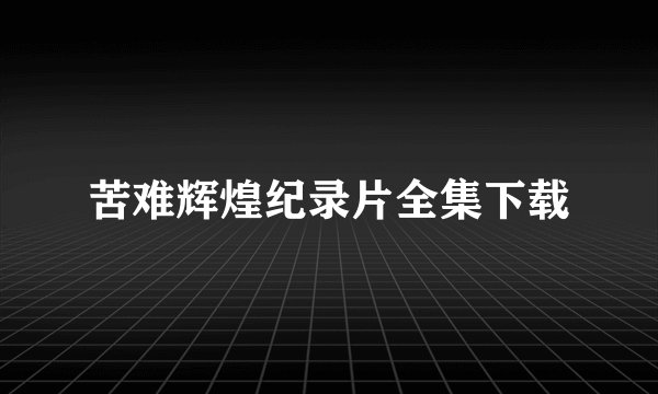 苦难辉煌纪录片全集下载