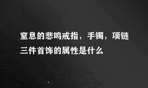 窒息的悲鸣戒指,手镯,项链三件首饰的属性是什么