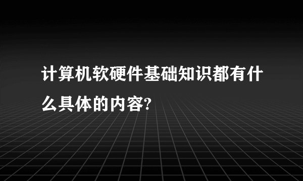 计算机软硬件基础知识都有什么具体的内容?